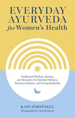 Everyday Ayurveda for Women's Health: Traditional Wisdom, Recipes, and Remedies for Optimal Wellness, Hormone Balance,  and Living Radiantly