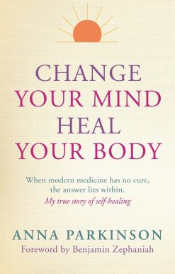 Change Your Mind, Heal Your Body: When Modern Medicine Has No Cure The Answer Lies Within. My True Story of Self- Healing