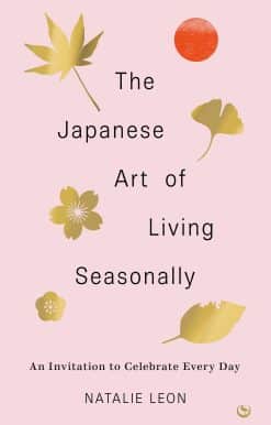 The Japanese Art of Living Seasonally: An invitation to celebrate every day