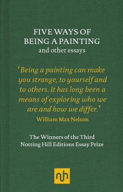Five Ways of Being a Painting and Other Essays: The Winners of the Third Notting Hill Editions Essay Prize