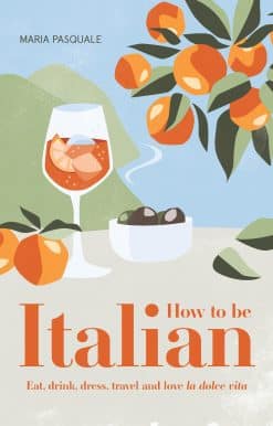 Eat, Drink, Dress, Travel and Love La Dolce Vita: How to Be Italian