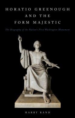 Horatio Greenough and the Form Majestic: The Biography of the Nation's First Washington Monument: