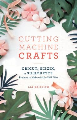 Cutting Machine Crafts with Your Cricut, Sizzix, or Silhouette: Die Cutting Machine Projects to Make with 60 SVG Files