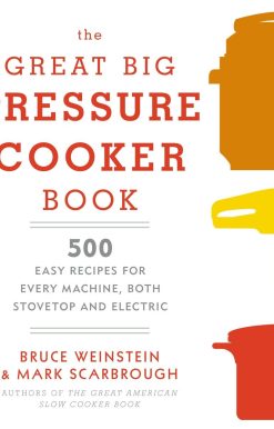 The Great Big Pressure Cooker Book: 500 Easy Recipes for Every Machine, Both Stovetop and Electric: A Cookbook