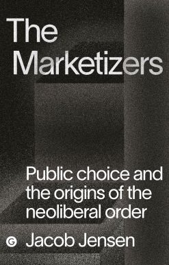 The Marketizers: Public Choice and the Origins of the Neoliberal Order