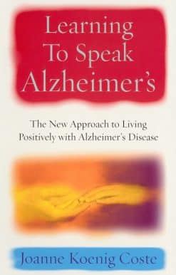 Learning To Speak Alzheimers: The new approach to living positively with Alzheimers Disease