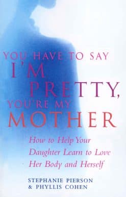 You Have To Say I'm Pretty, You're My Mother: How to Help Your Daughter Learn to Love Her Body and Herself