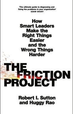 The Friction Project: How Smart Leaders Make the Right Things Easier and the Wrong Things Harder