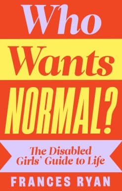 Who Wants Normal?: The Disabled Girls’ Guide to Life