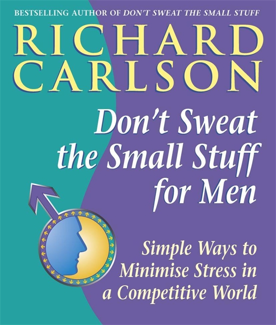 Don't Sweat the Small Stuff for Men: Simple ways to minimize stress in a competitive world