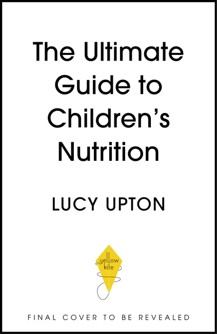 The Ultimate Guide to Children's Nutrition: How to nurture happy, healthy eaters in the first five years