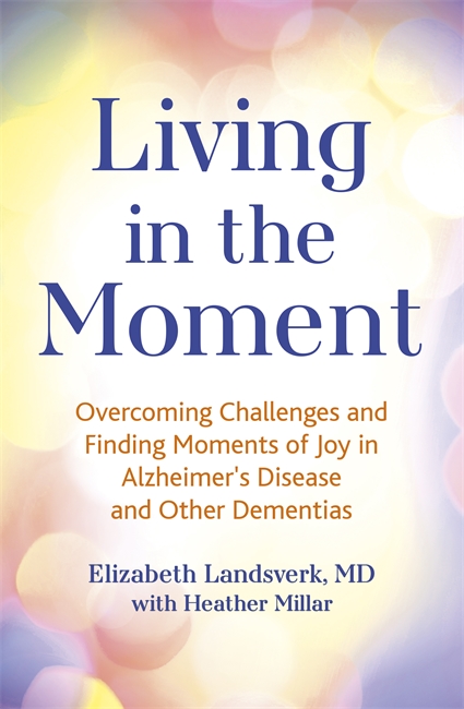 Living in the Moment: Overcoming Challenges and Finding Moments of Joy in Alzheimer's Disease and Other Dementias
