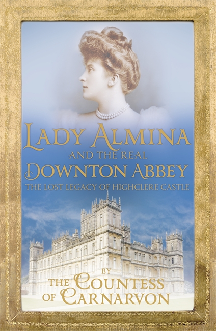 Lady Almina and the Real Downton Abbey: The Lost Legacy of Highclere Castle