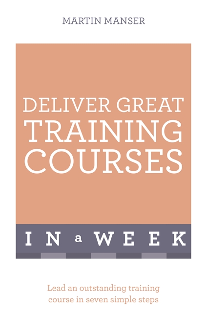 Deliver Great Training Courses In A Week: Lead An Outstanding Training Course In Seven Simple Steps