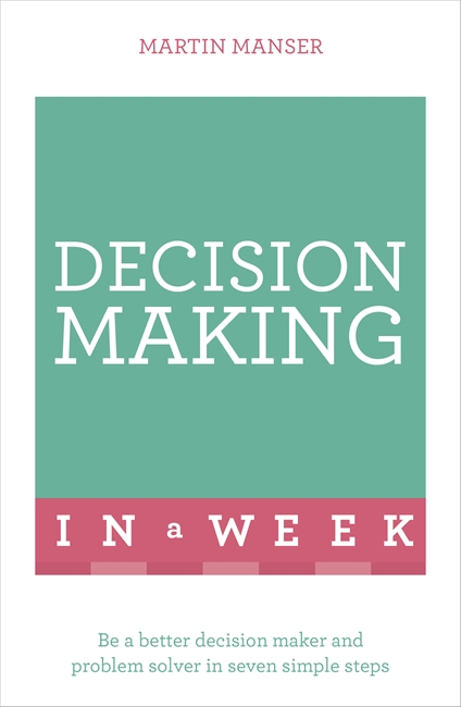 Decision Making In A Week: Be A Better Decision Maker And Problem Solver In Seven Simple Steps