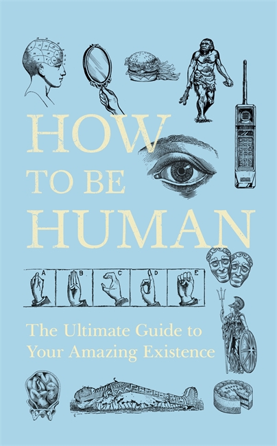 How to Be Human: The Ultimate Guide to Your Amazing Existence