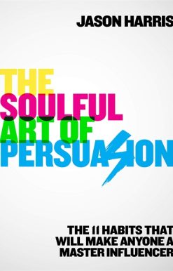 The Soulful Art of Persuasion: The 11 Habits That Will Make Anyone A Master Influencer