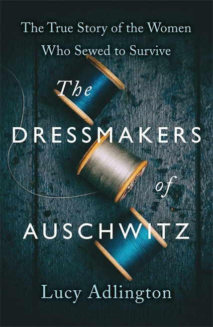 The Dressmakers of Auschwitz: The True Story of the Women Who Sewed to Survive