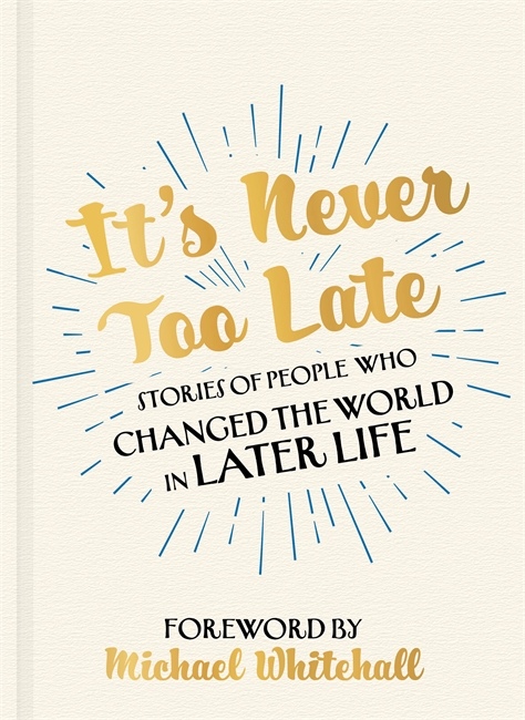 It's Never Too Late: Stories of People Who Changed the World in Later Life –  Foreword by Michael Whitehall