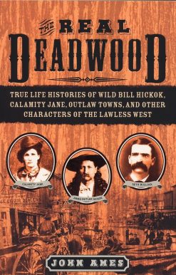 The Real Deadwood: True Life Histories of Wild Bill Hickok, Calamity Jane, Outlaw Towns, and Other Characters of the Lawless West
