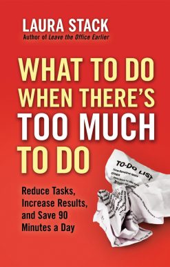 What To Do When There's Too Much To Do: Reduce Tasks, Increase Results, and Save 90 Minutes a Day